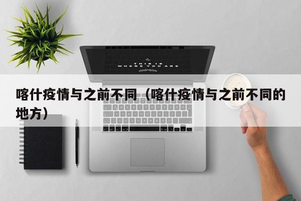 喀什疫情与之前不同（喀什疫情与之前不同的地方）