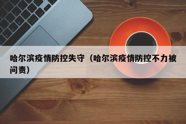 哈尔滨疫情防控失守（哈尔滨疫情防控不力被问责）
