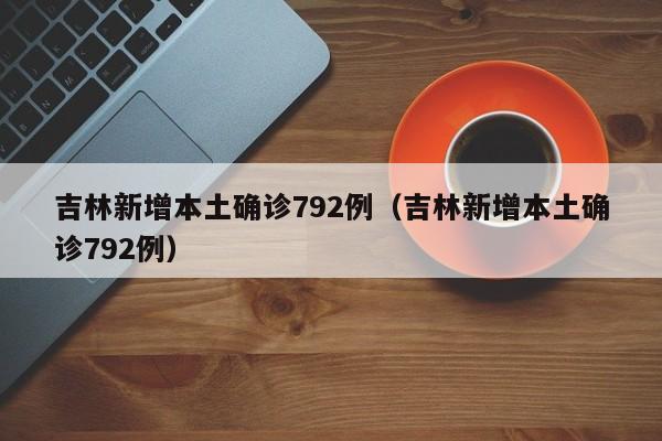 吉林新增本土确诊792例（吉林新增本土确诊792例）