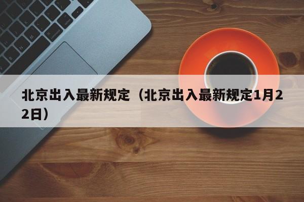 北京出入最新规定（北京出入最新规定1月22日）