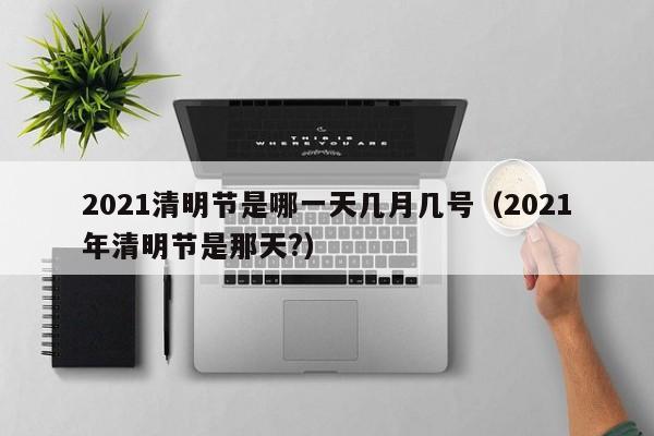 2021清明节是哪一天几月几号（2021年清明节是那天?）