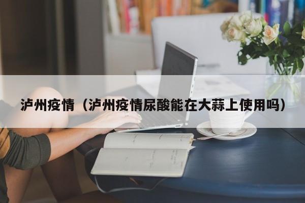 泸州疫情（泸州疫情尿酸能在大蒜上使用吗）