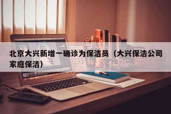 北京大兴新增一确诊为保洁员（大兴保洁公司家庭保洁）