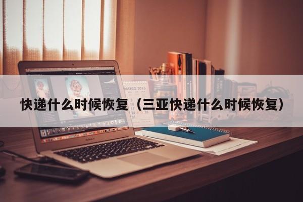 快递什么时候恢复（三亚快递什么时候恢复）