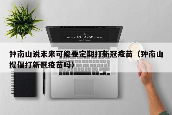 钟南山说未来可能要定期打新冠疫苗（钟南山提倡打新冠疫苗吗）