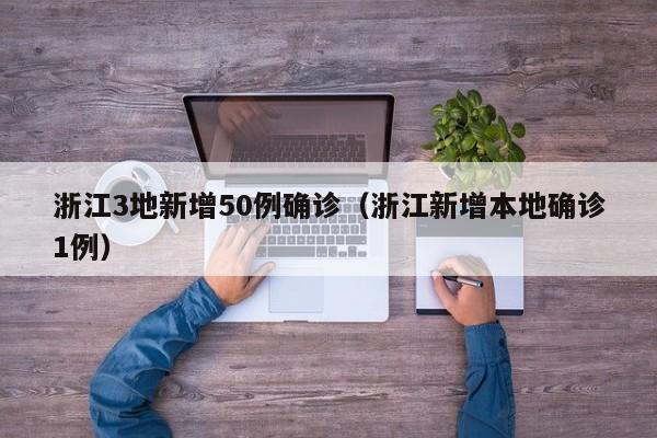 浙江3地新增50例确诊（浙江新增本地确诊1例）