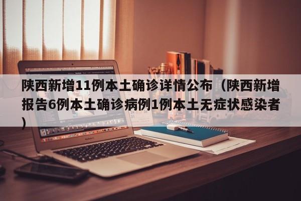 陕西新增11例本土确诊详情公布（陕西新增报告6例本土确诊病例1例本土无症状感染者）