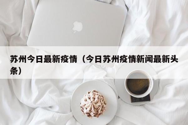 苏州今日最新疫情（今日苏州疫情新闻最新头条）