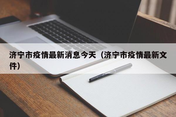 济宁市疫情最新消息今天（济宁市疫情最新文件）