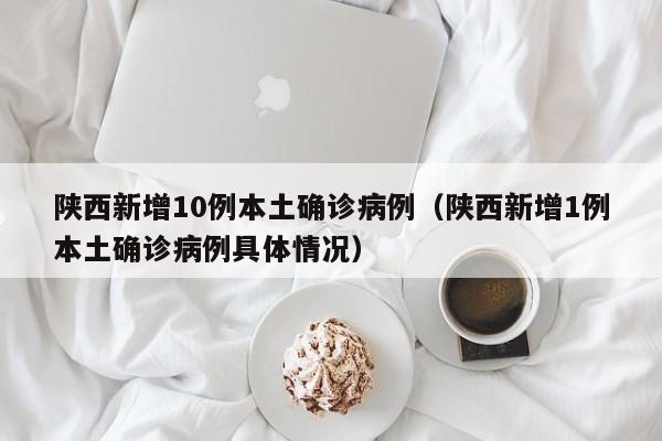 陕西新增10例本土确诊病例（陕西新增1例本土确诊病例具体情况）