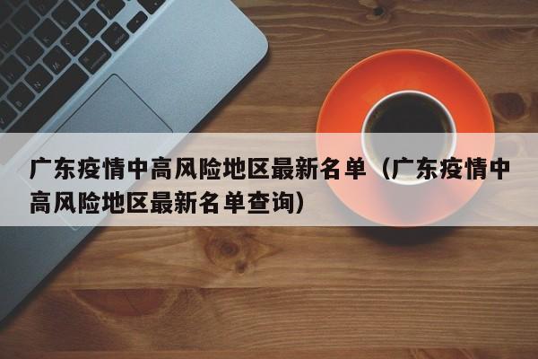 广东疫情中高风险地区最新名单（广东疫情中高风险地区最新名单查询）