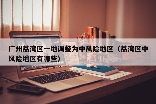 广州荔湾区一地调整为中风险地区（荔湾区中风险地区有哪些）