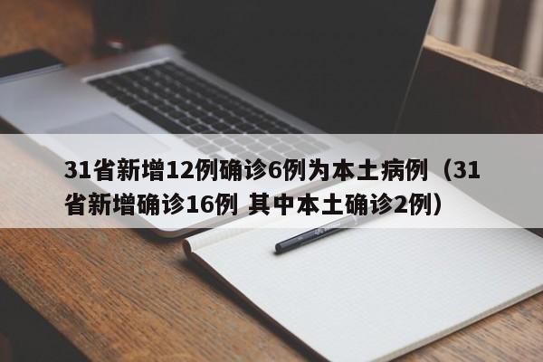 31省新增12例确诊6例为本土病例（31省新增确诊16例 其中本土确诊2例）
