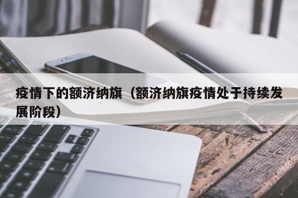 疫情下的额济纳旗（额济纳旗疫情处于持续发展阶段）