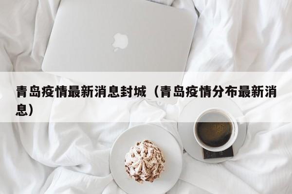 青岛疫情最新消息封城（青岛疫情分布最新消息）