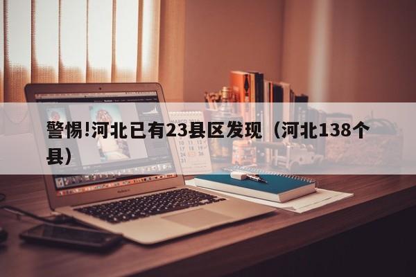 警惕!河北已有23县区发现（河北138个县）