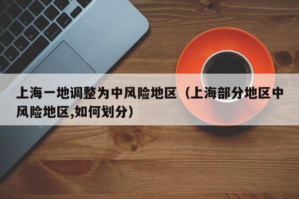 上海一地调整为中风险地区（上海部分地区中风险地区,如何划分）