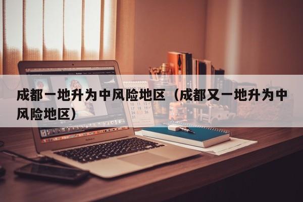 成都一地升为中风险地区（成都又一地升为中风险地区）
