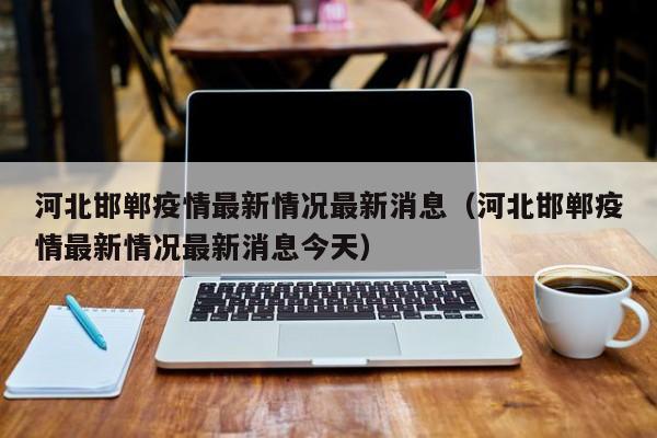 河北邯郸疫情最新情况最新消息（河北邯郸疫情最新情况最新消息今天）