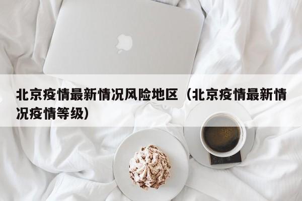 北京疫情最新情况风险地区（北京疫情最新情况疫情等级）