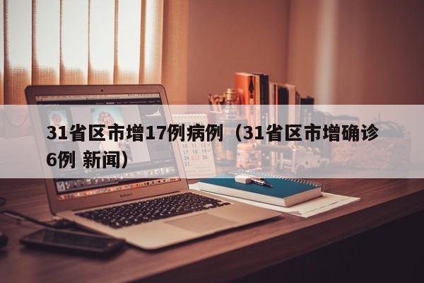 31省区市增17例病例（31省区市增确诊6例 新闻）