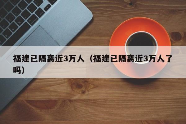福建已隔离近3万人（福建已隔离近3万人了吗）