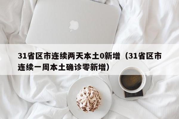 31省区市连续两天本土0新增（31省区市连续一周本土确诊零新增）