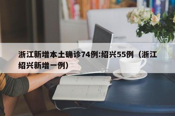浙江新增本土确诊74例:绍兴55例（浙江绍兴新增一例）