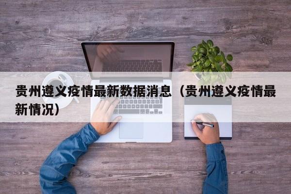 贵州遵义疫情最新数据消息（贵州遵义疫情最新情况）