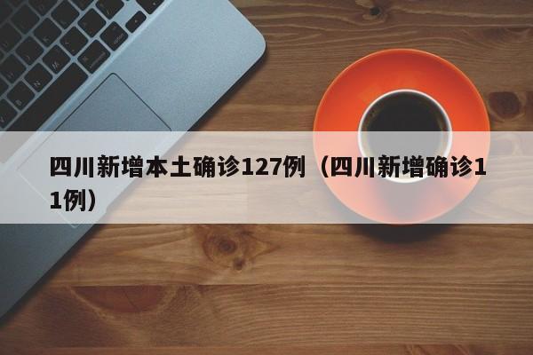 四川新增本土确诊127例（四川新增确诊11例）