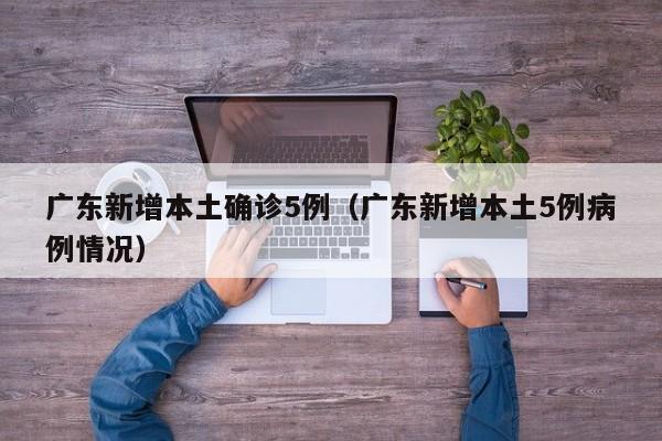 广东新增本土确诊5例（广东新增本土5例病例情况）