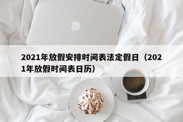 2021年放假安排时间表法定假日（2021年放假时间表日历）