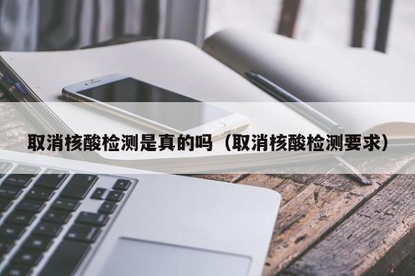 取消核酸检测是真的吗（取消核酸检测要求）