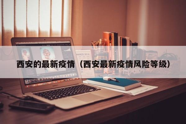 西安的最新疫情（西安最新疫情风险等级）