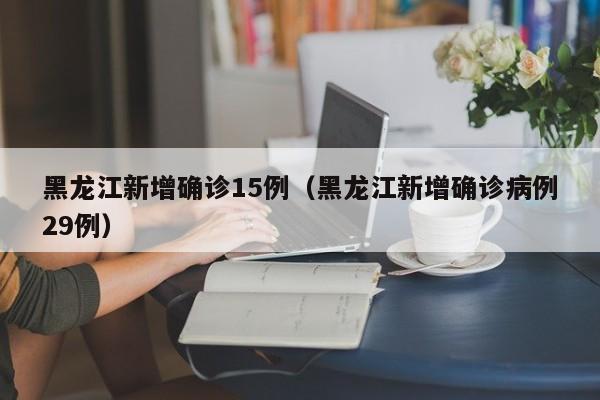 黑龙江新增确诊15例（黑龙江新增确诊病例29例）