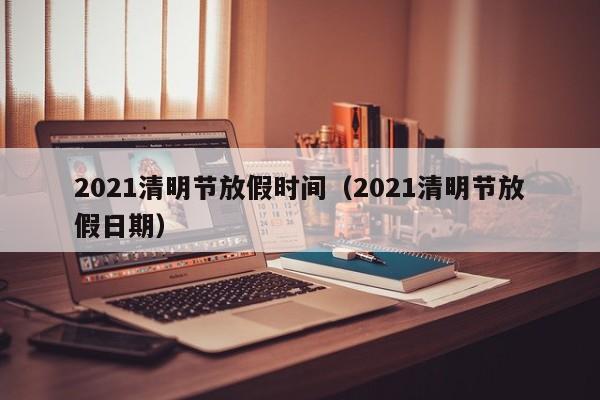 2021清明节放假时间（2021清明节放假日期）