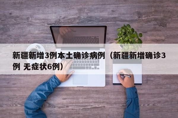 新疆新增3例本土确诊病例（新疆新增确诊3例 无症状6例）