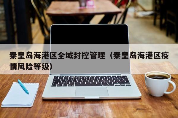 秦皇岛海港区全域封控管理（秦皇岛海港区疫情风险等级）