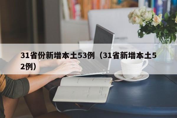 31省份新增本土53例（31省新增本土52例）
