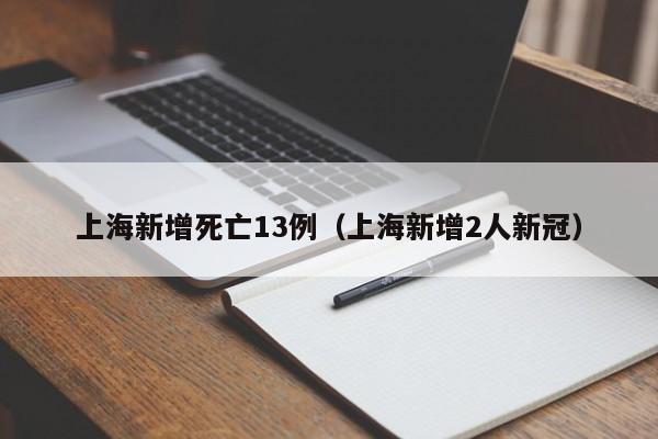 上海新增死亡13例（上海新增2人新冠）