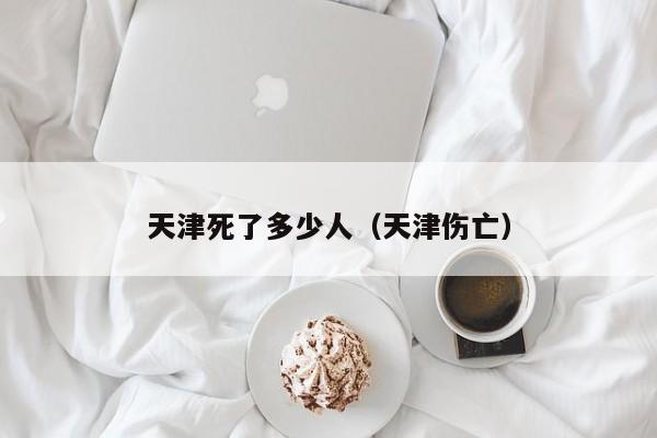 天津死了多少人（天津伤亡）