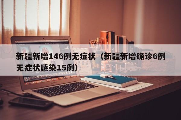新疆新增146例无症状（新疆新增确诊6例无症状感染15例）