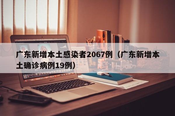 广东新增本土感染者2067例（广东新增本土确诊病例19例）