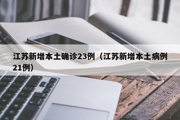 江苏新增本土确诊23例（江苏新增本土病例21例）