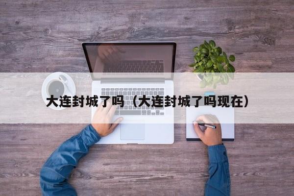 大连封城了吗（大连封城了吗现在）