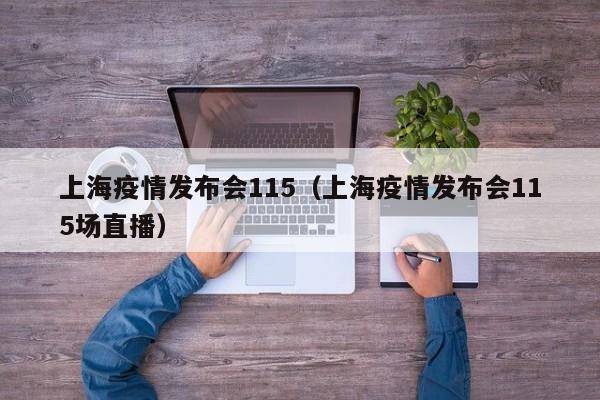 上海疫情发布会115（上海疫情发布会115场直播）