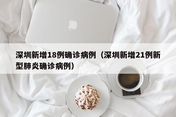 深圳新增18例确诊病例（深圳新增21例新型肺炎确诊病例）
