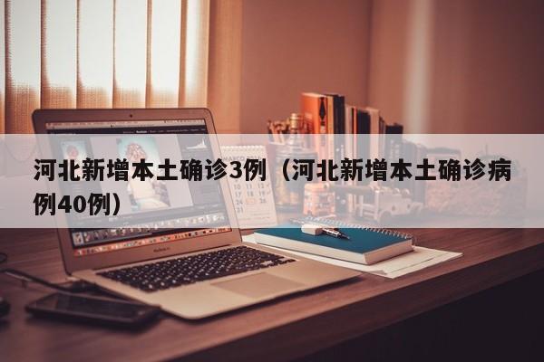 河北新增本土确诊3例（河北新增本土确诊病例40例）