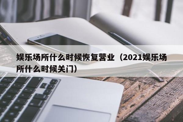 娱乐场所什么时候恢复营业（2021娱乐场所什么时候关门）