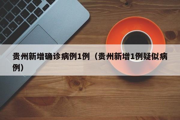 贵州新增确诊病例1例（贵州新增1例疑似病例）